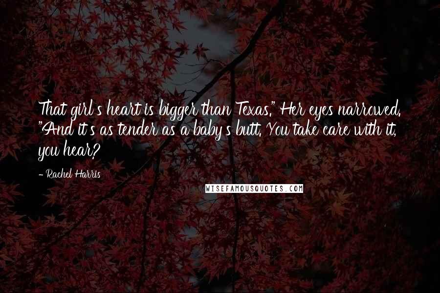 Rachel Harris Quotes: That girl's heart is bigger than Texas." Her eyes narrowed. "And it's as tender as a baby's butt. You take care with it, you hear?