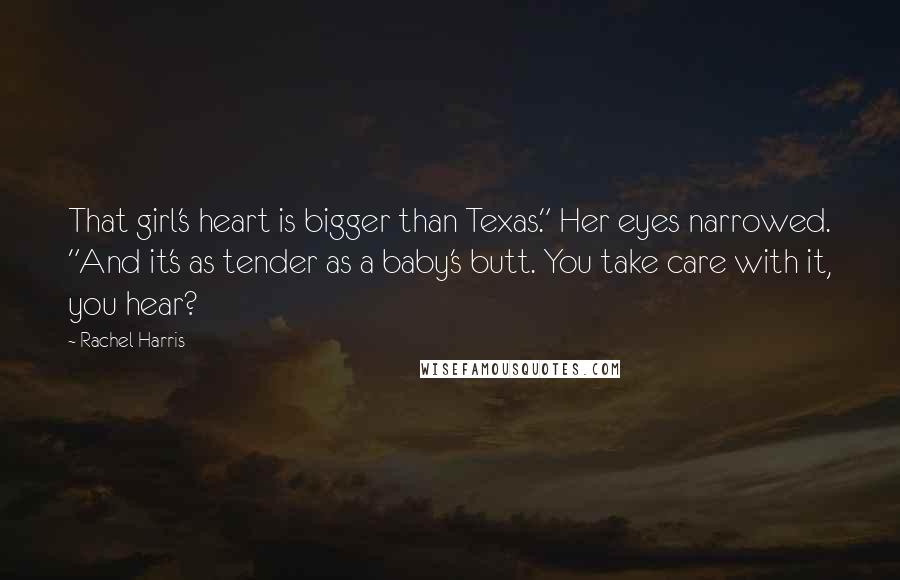 Rachel Harris Quotes: That girl's heart is bigger than Texas." Her eyes narrowed. "And it's as tender as a baby's butt. You take care with it, you hear?
