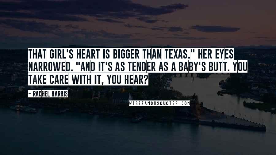 Rachel Harris Quotes: That girl's heart is bigger than Texas." Her eyes narrowed. "And it's as tender as a baby's butt. You take care with it, you hear?