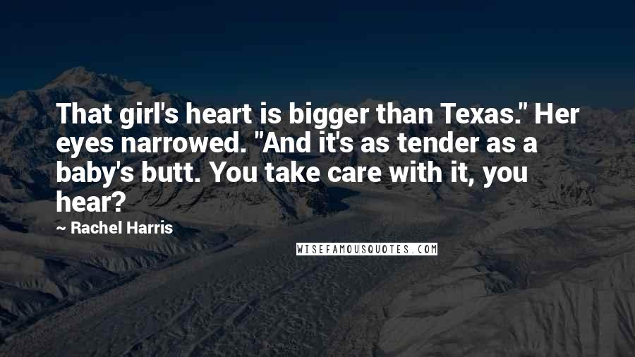 Rachel Harris Quotes: That girl's heart is bigger than Texas." Her eyes narrowed. "And it's as tender as a baby's butt. You take care with it, you hear?