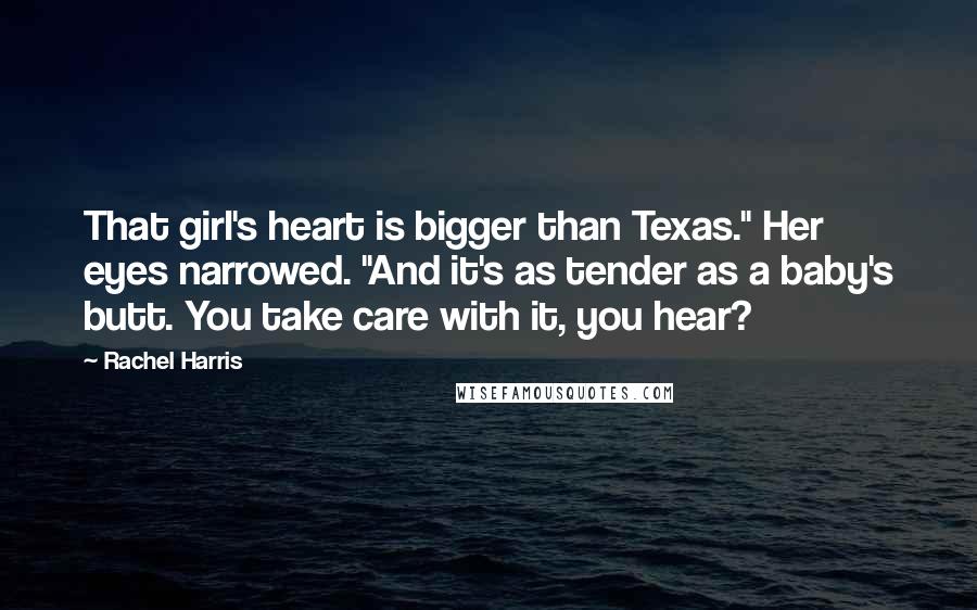 Rachel Harris Quotes: That girl's heart is bigger than Texas." Her eyes narrowed. "And it's as tender as a baby's butt. You take care with it, you hear?