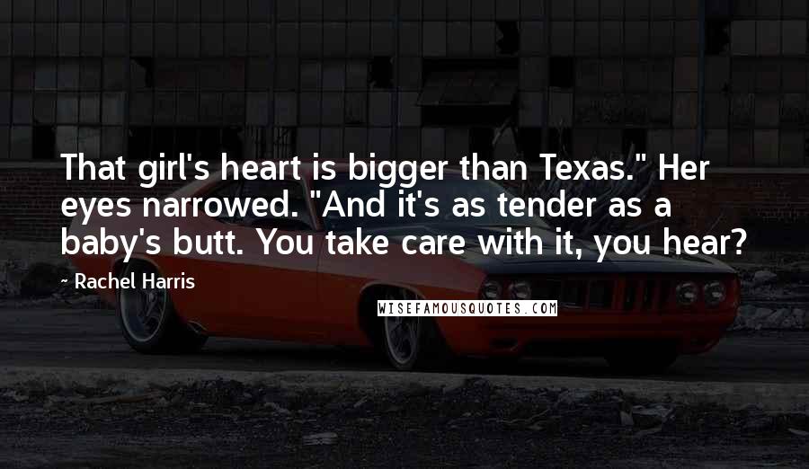 Rachel Harris Quotes: That girl's heart is bigger than Texas." Her eyes narrowed. "And it's as tender as a baby's butt. You take care with it, you hear?