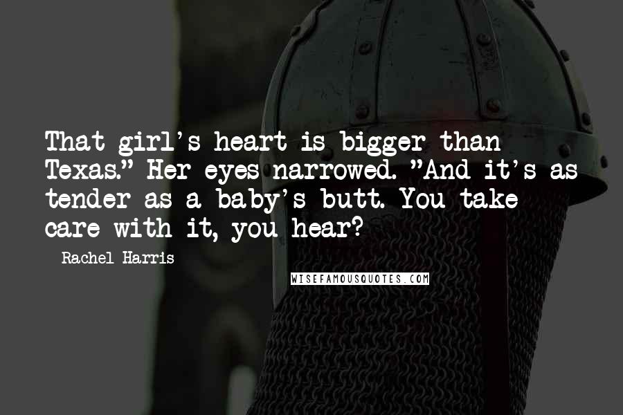 Rachel Harris Quotes: That girl's heart is bigger than Texas." Her eyes narrowed. "And it's as tender as a baby's butt. You take care with it, you hear?