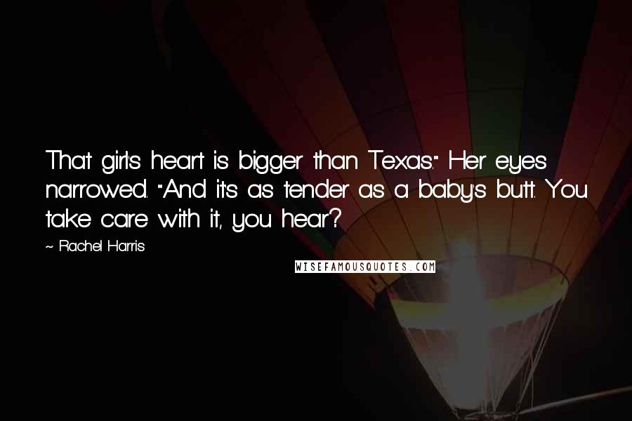 Rachel Harris Quotes: That girl's heart is bigger than Texas." Her eyes narrowed. "And it's as tender as a baby's butt. You take care with it, you hear?