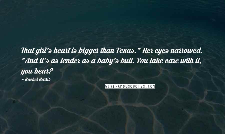 Rachel Harris Quotes: That girl's heart is bigger than Texas." Her eyes narrowed. "And it's as tender as a baby's butt. You take care with it, you hear?