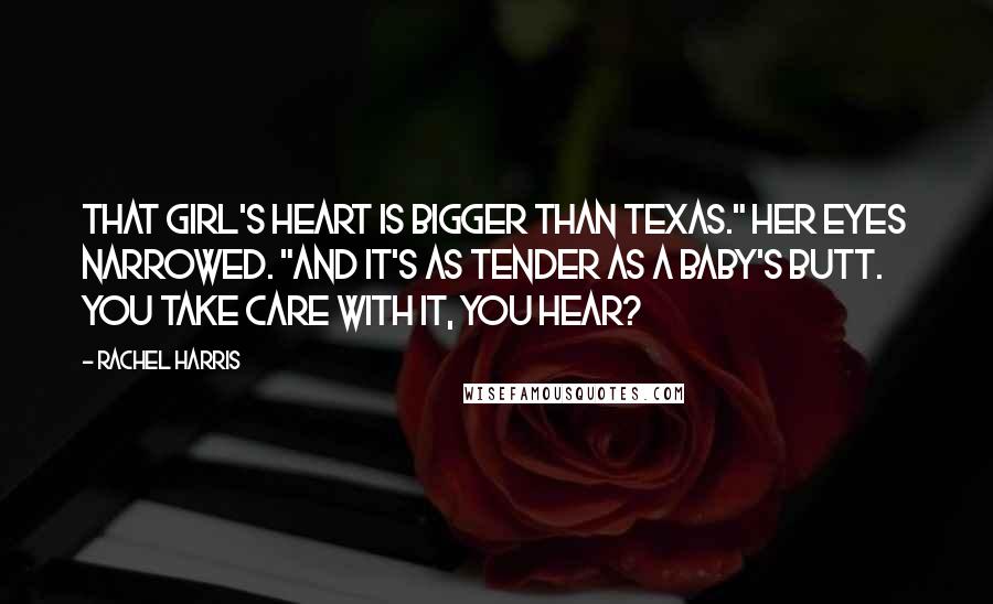 Rachel Harris Quotes: That girl's heart is bigger than Texas." Her eyes narrowed. "And it's as tender as a baby's butt. You take care with it, you hear?