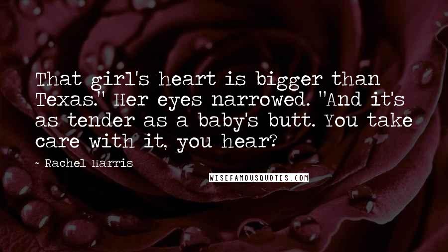 Rachel Harris Quotes: That girl's heart is bigger than Texas." Her eyes narrowed. "And it's as tender as a baby's butt. You take care with it, you hear?