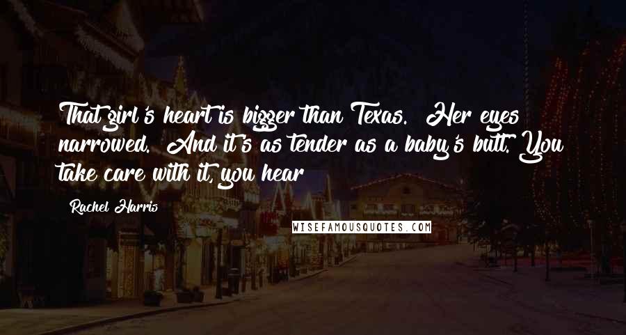 Rachel Harris Quotes: That girl's heart is bigger than Texas." Her eyes narrowed. "And it's as tender as a baby's butt. You take care with it, you hear?