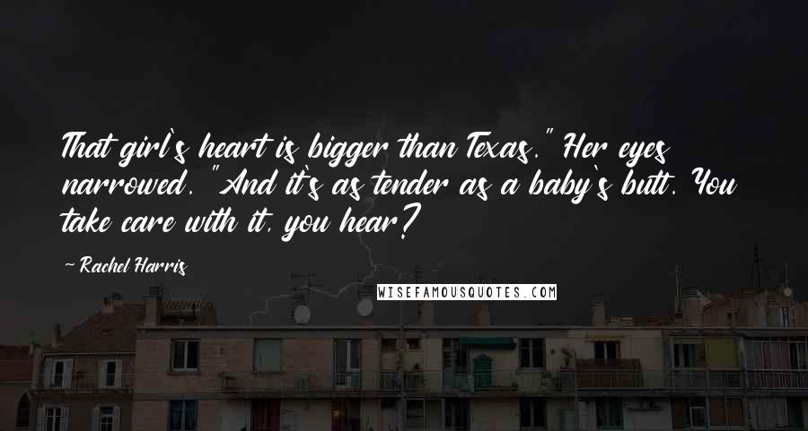 Rachel Harris Quotes: That girl's heart is bigger than Texas." Her eyes narrowed. "And it's as tender as a baby's butt. You take care with it, you hear?