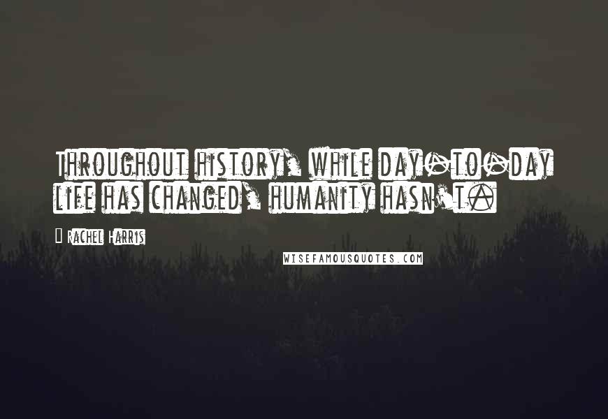 Rachel Harris Quotes: Throughout history, while day-to-day life has changed, humanity hasn't.