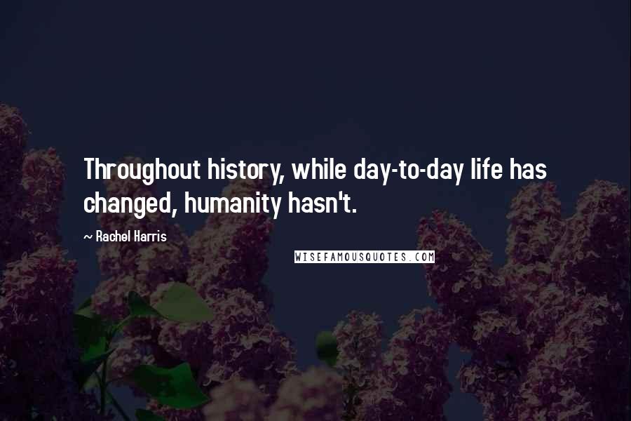 Rachel Harris Quotes: Throughout history, while day-to-day life has changed, humanity hasn't.