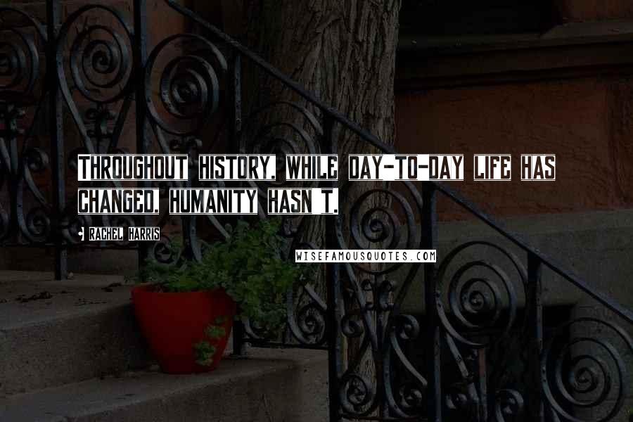 Rachel Harris Quotes: Throughout history, while day-to-day life has changed, humanity hasn't.