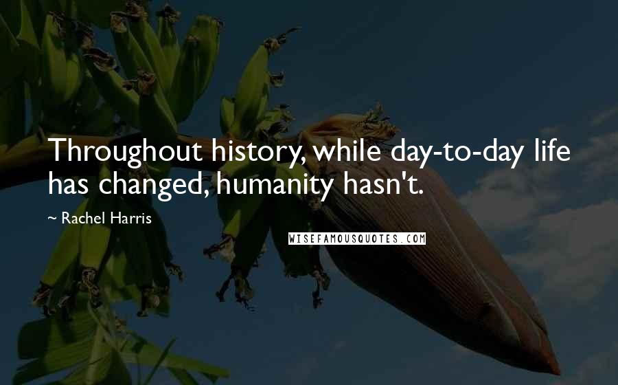 Rachel Harris Quotes: Throughout history, while day-to-day life has changed, humanity hasn't.