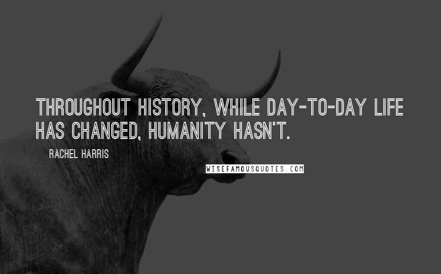 Rachel Harris Quotes: Throughout history, while day-to-day life has changed, humanity hasn't.