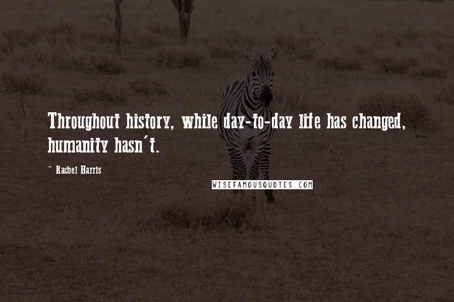Rachel Harris Quotes: Throughout history, while day-to-day life has changed, humanity hasn't.
