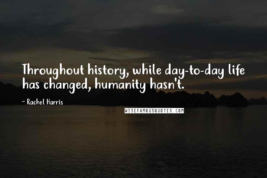 Rachel Harris Quotes: Throughout history, while day-to-day life has changed, humanity hasn't.