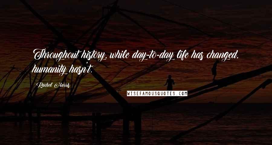 Rachel Harris Quotes: Throughout history, while day-to-day life has changed, humanity hasn't.