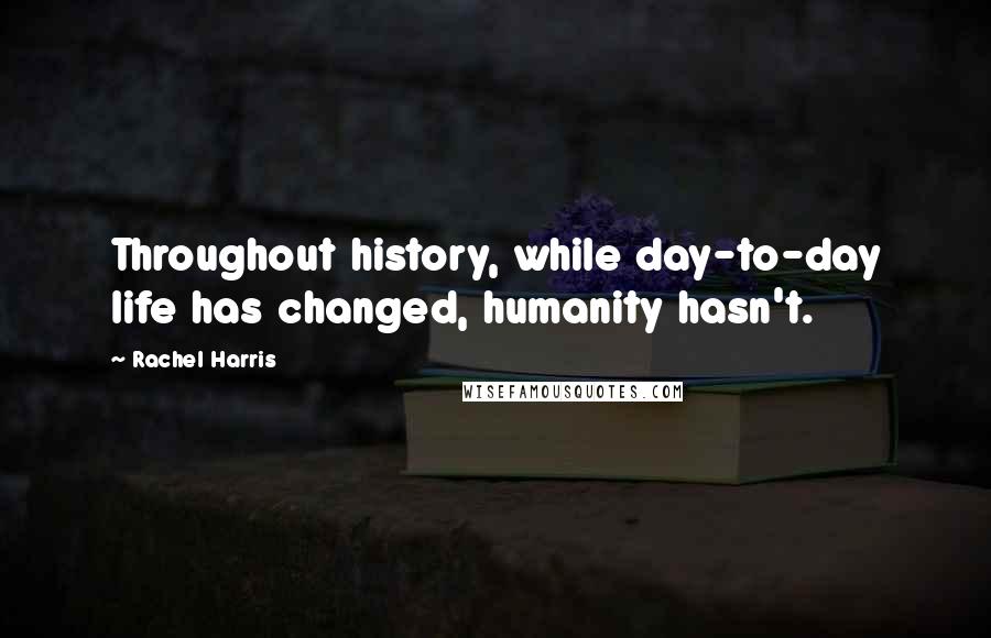 Rachel Harris Quotes: Throughout history, while day-to-day life has changed, humanity hasn't.