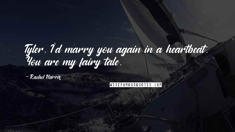 Rachel Harris Quotes: Tyler, I'd marry you again in a heartbeat. You are my fairy tale.