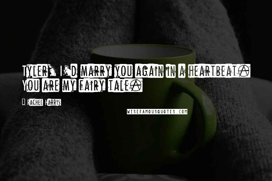 Rachel Harris Quotes: Tyler, I'd marry you again in a heartbeat. You are my fairy tale.