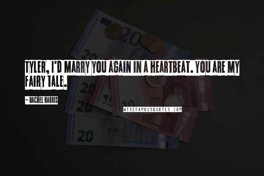 Rachel Harris Quotes: Tyler, I'd marry you again in a heartbeat. You are my fairy tale.
