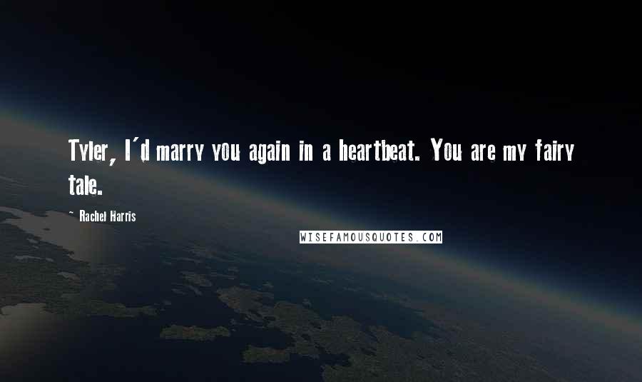 Rachel Harris Quotes: Tyler, I'd marry you again in a heartbeat. You are my fairy tale.