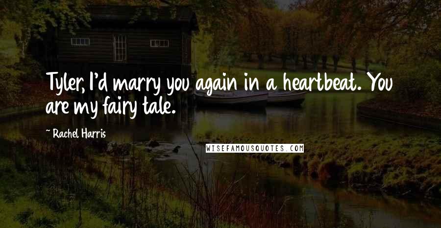 Rachel Harris Quotes: Tyler, I'd marry you again in a heartbeat. You are my fairy tale.