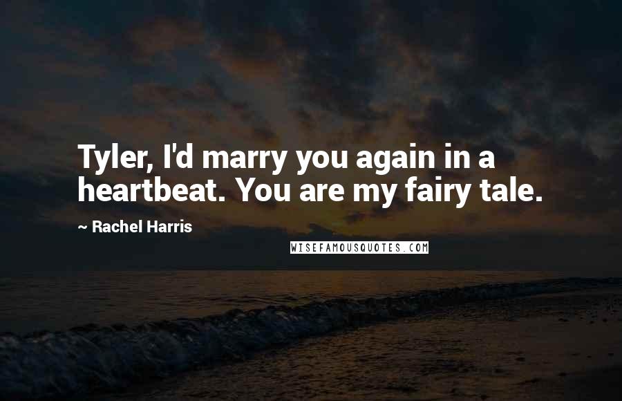 Rachel Harris Quotes: Tyler, I'd marry you again in a heartbeat. You are my fairy tale.