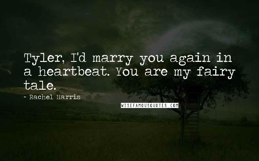 Rachel Harris Quotes: Tyler, I'd marry you again in a heartbeat. You are my fairy tale.