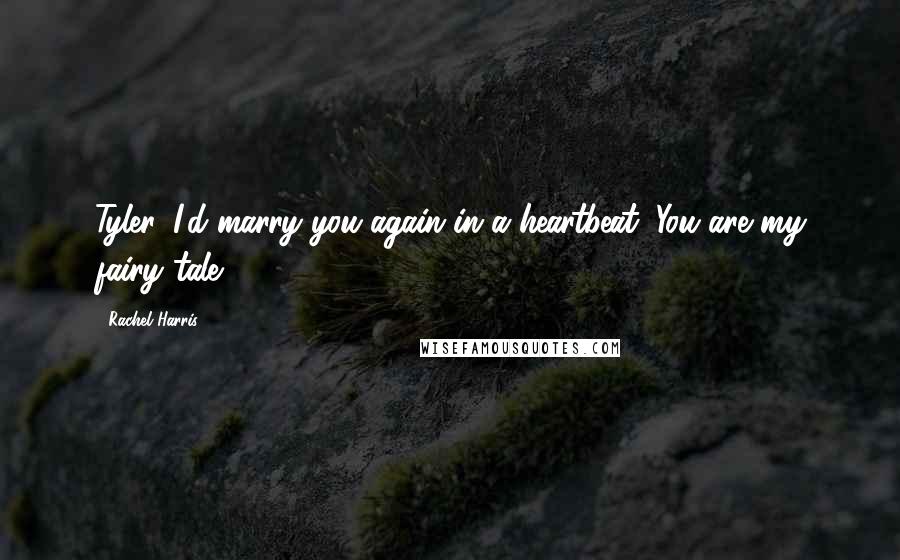 Rachel Harris Quotes: Tyler, I'd marry you again in a heartbeat. You are my fairy tale.