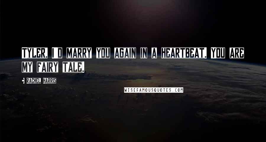 Rachel Harris Quotes: Tyler, I'd marry you again in a heartbeat. You are my fairy tale.