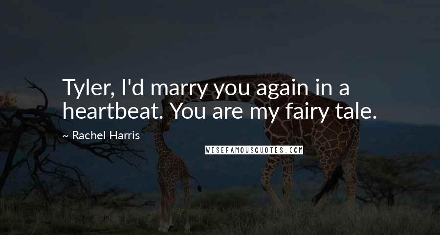 Rachel Harris Quotes: Tyler, I'd marry you again in a heartbeat. You are my fairy tale.