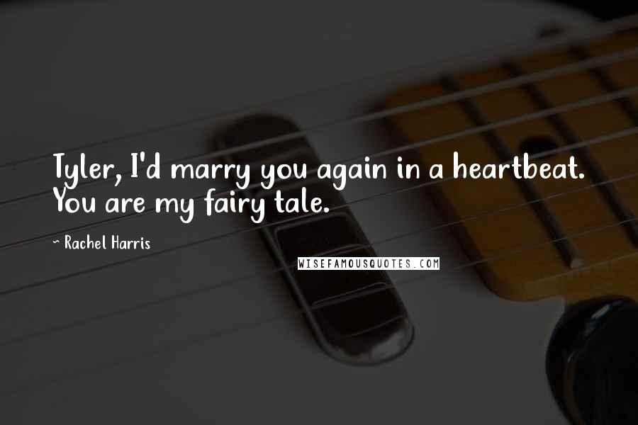 Rachel Harris Quotes: Tyler, I'd marry you again in a heartbeat. You are my fairy tale.