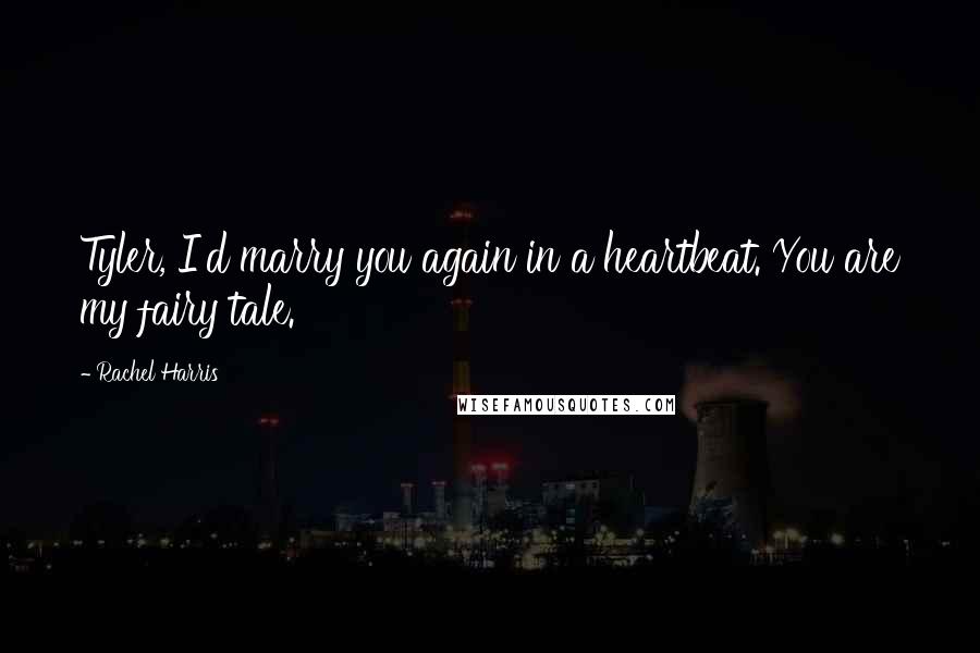 Rachel Harris Quotes: Tyler, I'd marry you again in a heartbeat. You are my fairy tale.