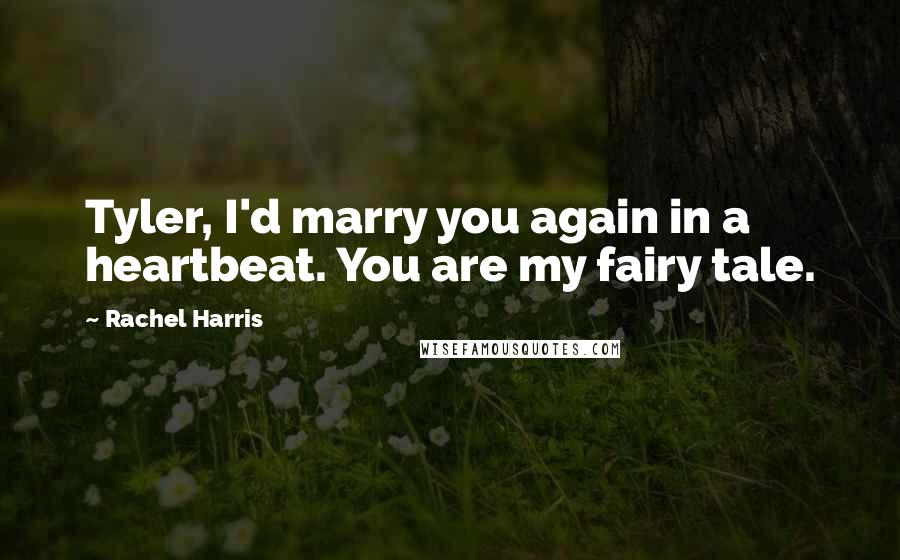 Rachel Harris Quotes: Tyler, I'd marry you again in a heartbeat. You are my fairy tale.