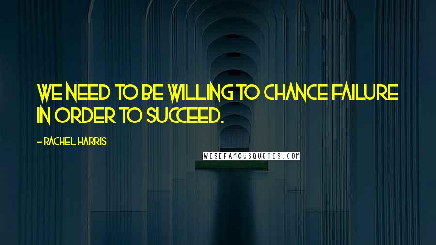 Rachel Harris Quotes: We need to be willing to chance failure in order to succeed.