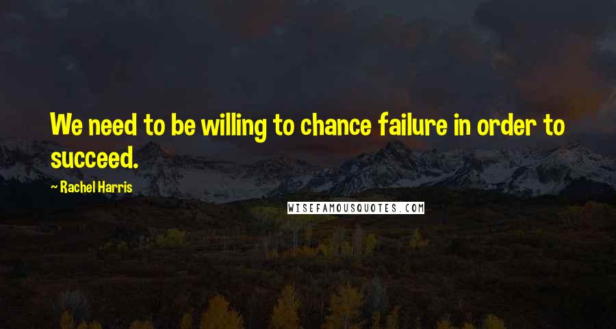 Rachel Harris Quotes: We need to be willing to chance failure in order to succeed.