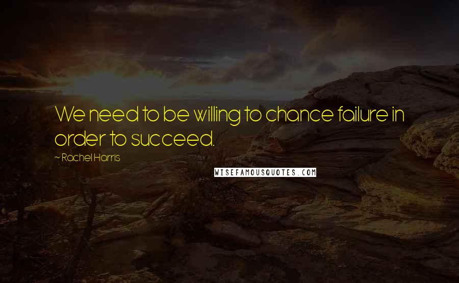 Rachel Harris Quotes: We need to be willing to chance failure in order to succeed.