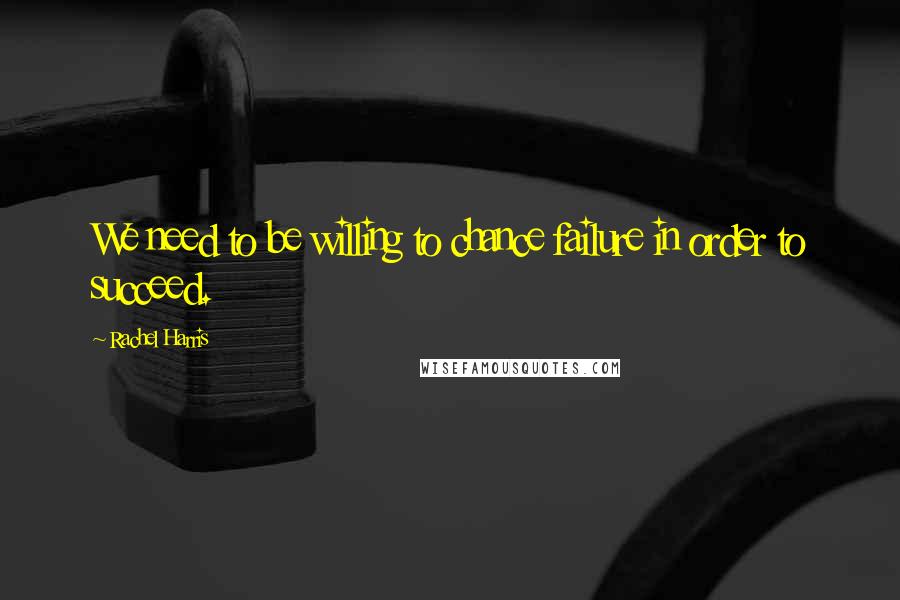 Rachel Harris Quotes: We need to be willing to chance failure in order to succeed.