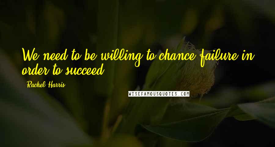 Rachel Harris Quotes: We need to be willing to chance failure in order to succeed.