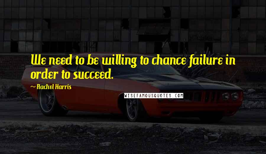 Rachel Harris Quotes: We need to be willing to chance failure in order to succeed.