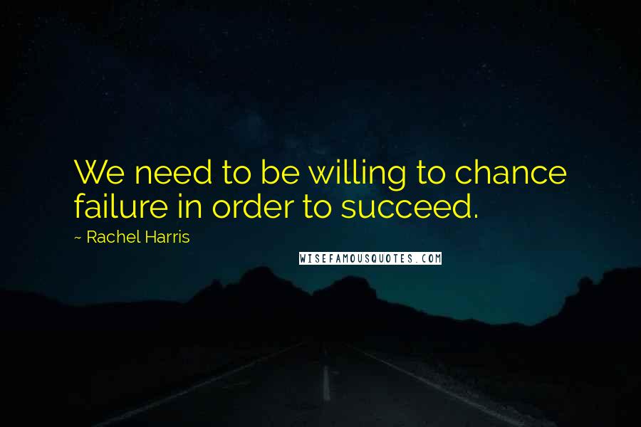 Rachel Harris Quotes: We need to be willing to chance failure in order to succeed.