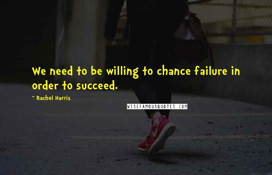 Rachel Harris Quotes: We need to be willing to chance failure in order to succeed.