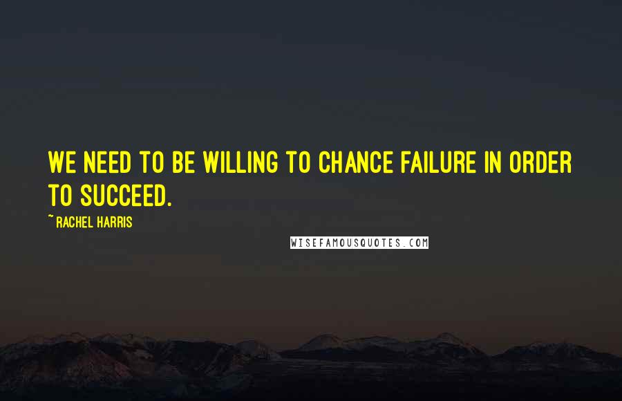 Rachel Harris Quotes: We need to be willing to chance failure in order to succeed.