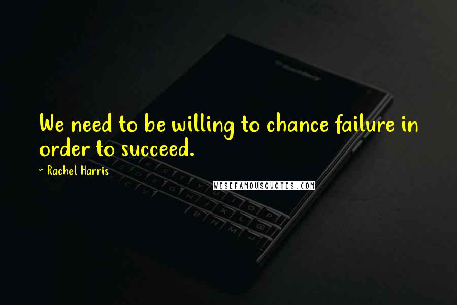 Rachel Harris Quotes: We need to be willing to chance failure in order to succeed.