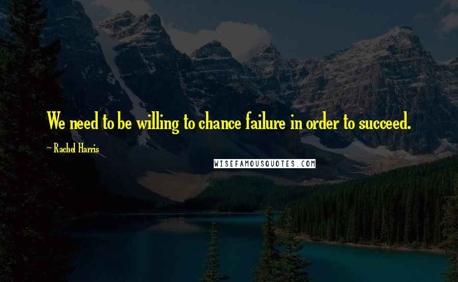 Rachel Harris Quotes: We need to be willing to chance failure in order to succeed.