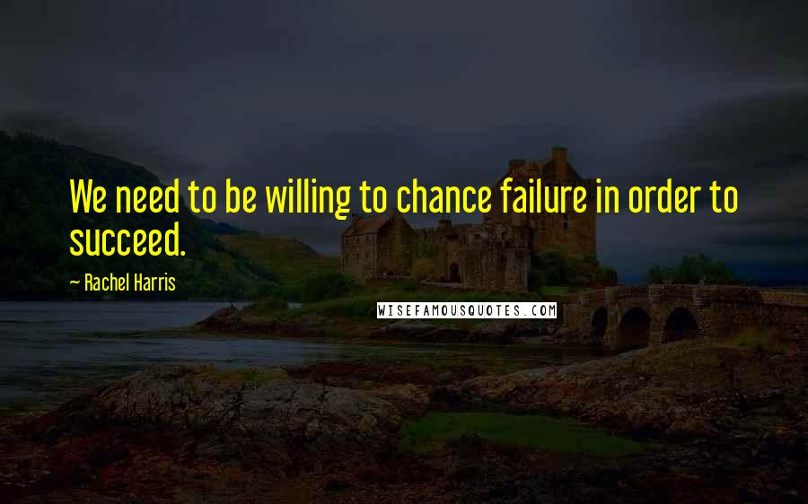 Rachel Harris Quotes: We need to be willing to chance failure in order to succeed.