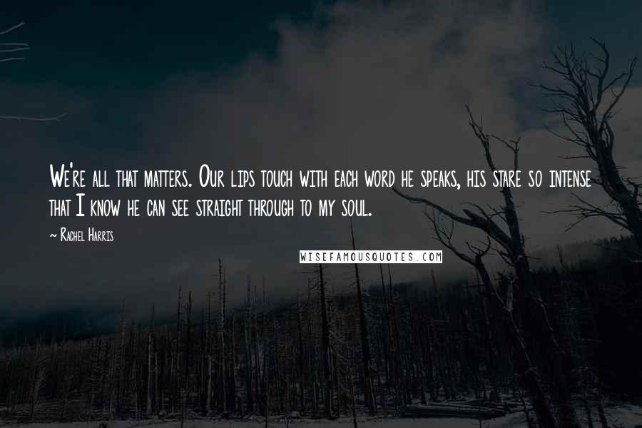 Rachel Harris Quotes: We're all that matters. Our lips touch with each word he speaks, his stare so intense that I know he can see straight through to my soul.