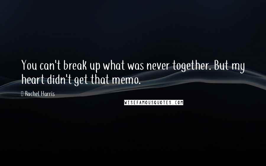 Rachel Harris Quotes: You can't break up what was never together. But my heart didn't get that memo.