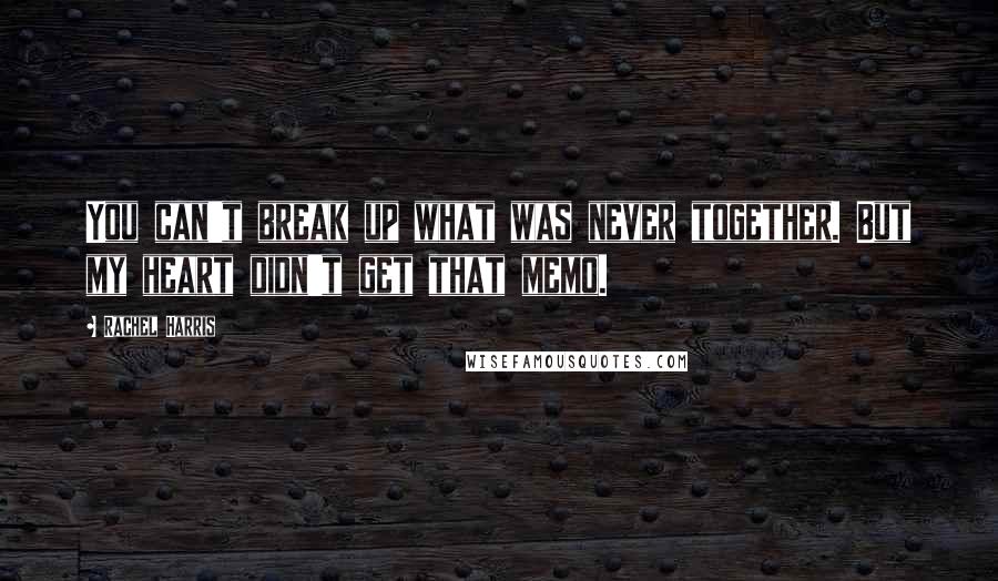 Rachel Harris Quotes: You can't break up what was never together. But my heart didn't get that memo.